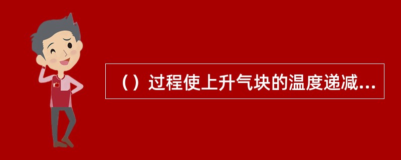 （）过程使上升气块的温度递减率增大，从而使气层的不稳定能量减小，导致不稳定度的降