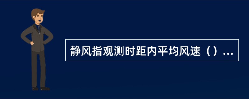 静风指观测时距内平均风速（）米/秒的风。