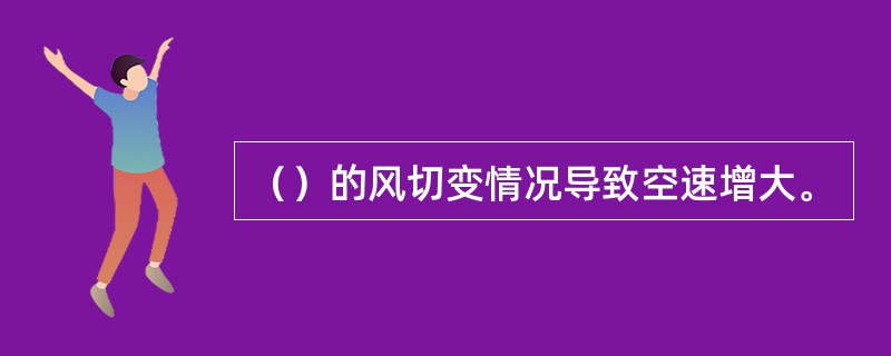 （）的风切变情况导致空速增大。