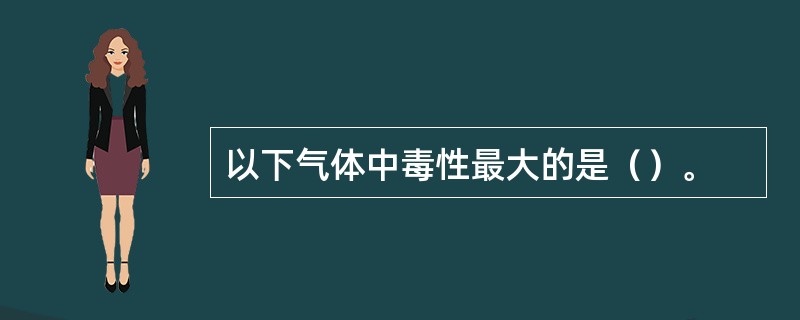 以下气体中毒性最大的是（）。