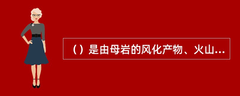 （）是由母岩的风化产物、火山物质、有机物质等碎屑物质在常温常压下经过搬运、沉积和