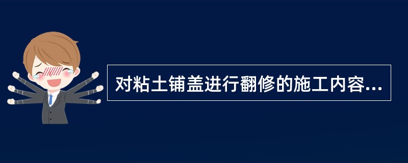 对粘土铺盖进行翻修的施工内容包括（）。