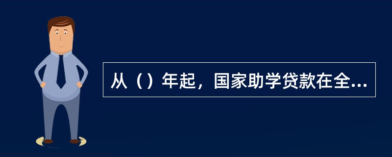 从（）年起，国家助学贷款在全国范围内全面推行。