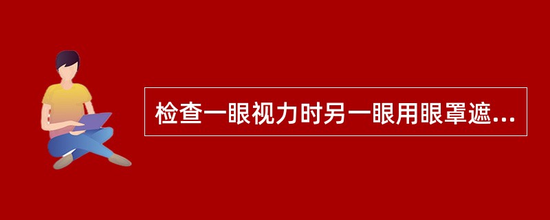 检查一眼视力时另一眼用眼罩遮蔽，以免影响被测眼视力。