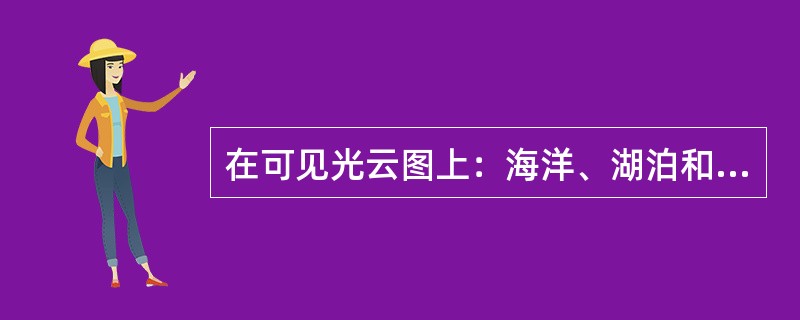 在可见光云图上：海洋、湖泊和大的河流为（）；陆地上大面积森林覆盖区、牧场、草地、