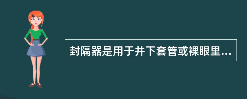 封隔器是用于井下套管或裸眼里封隔油、气、水层的专用工具。（）