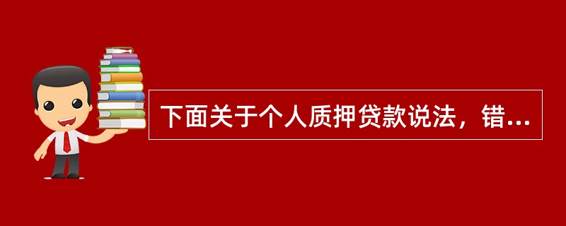 下面关于个人质押贷款说法，错误的是（）。