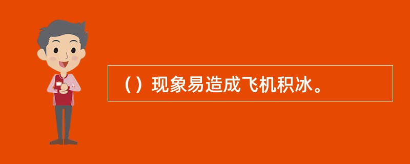 （）现象易造成飞机积冰。