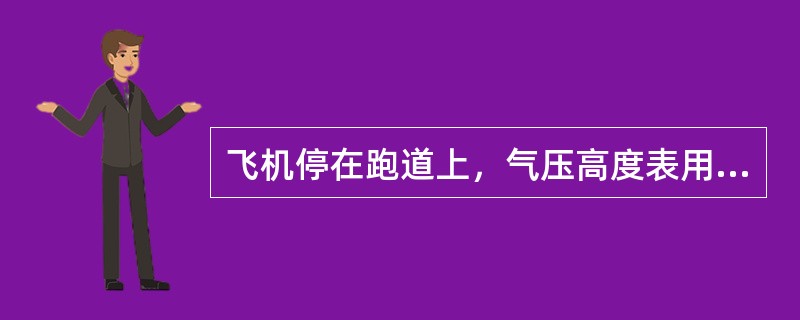 飞机停在跑道上，气压高度表用QNH订正时，高度表指针所指的值约等于（）。