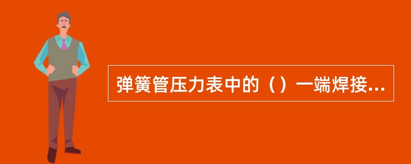 弹簧管压力表中的（）一端焊接空心的表接头，连杆机构和指针组成。