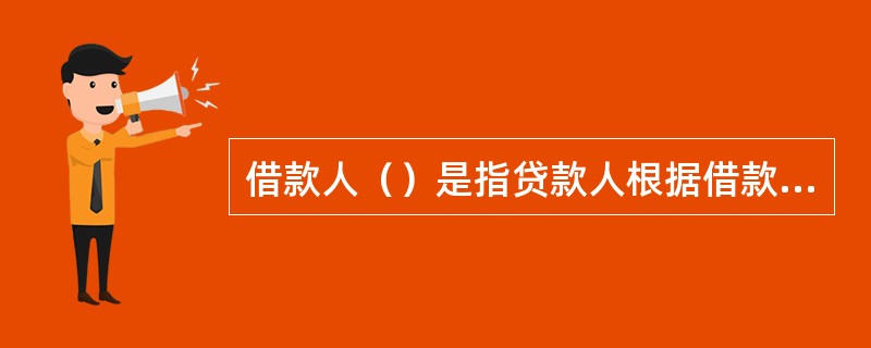 借款人（）是指贷款人根据借款人的提款申请将贷款资金发放至借款人账户后，由借款人自