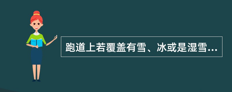 跑道上若覆盖有雪、冰或是湿雪时，地面摩擦就会变得很小，不论着陆或是起飞滑跑距离都