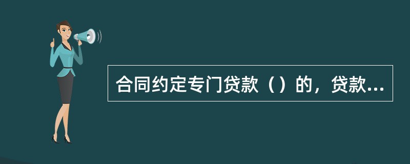 合同约定专门贷款（）的，贷款发放和支付应通过该账户办理。