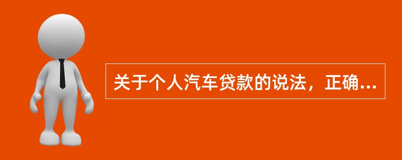 关于个人汽车贷款的说法，正确的是（）。