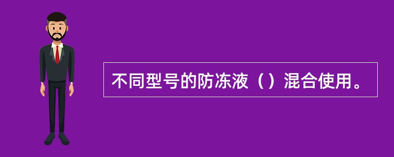 不同型号的防冻液（）混合使用。