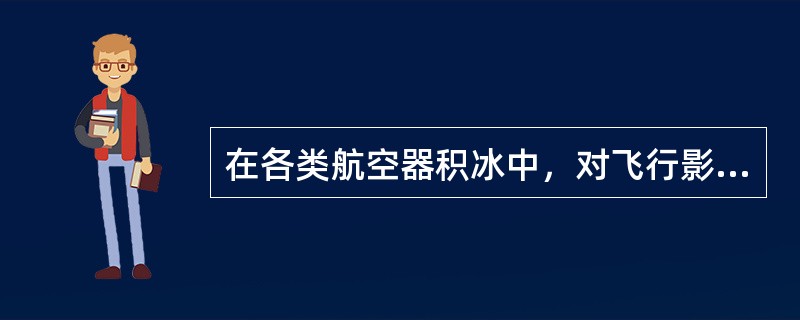 在各类航空器积冰中，对飞行影响较大的是（）。