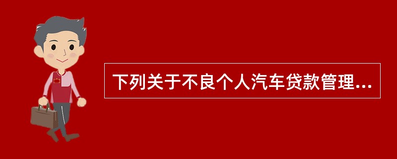 下列关于不良个人汽车贷款管理的说法，错误的是（）。