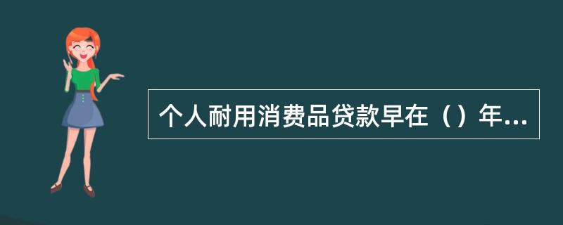 个人耐用消费品贷款早在（）年就开办了。