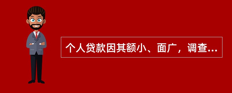 个人贷款因其额小、面广，调查成本较高，所以贷款调查应以间接调查为主、实地调查为辅