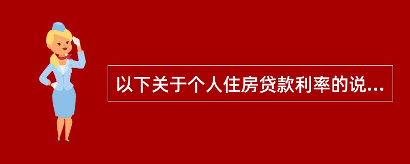 以下关于个人住房贷款利率的说法，错误的是（）。