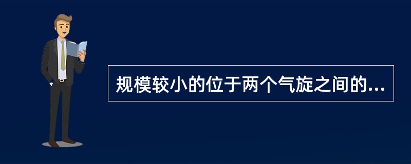 规模较小的位于两个气旋之间的反气旋天气是：前部具有（）后部的天气特征，后部具有（