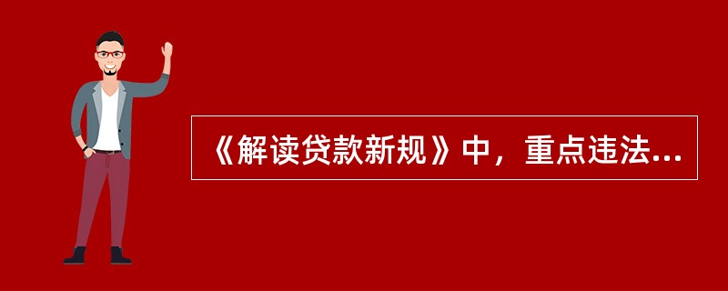 《解读贷款新规》中，重点违法行为包括哪些内容？