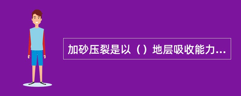 加砂压裂是以（）地层吸收能力的排量向底层注入流体，在底层岩石中产生裂缝，并填入支