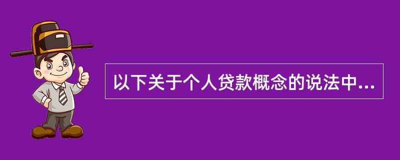 以下关于个人贷款概念的说法中，正确的有（）。