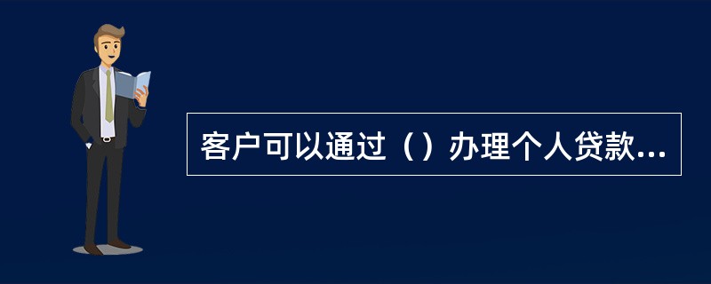 客户可以通过（）办理个人贷款业务。