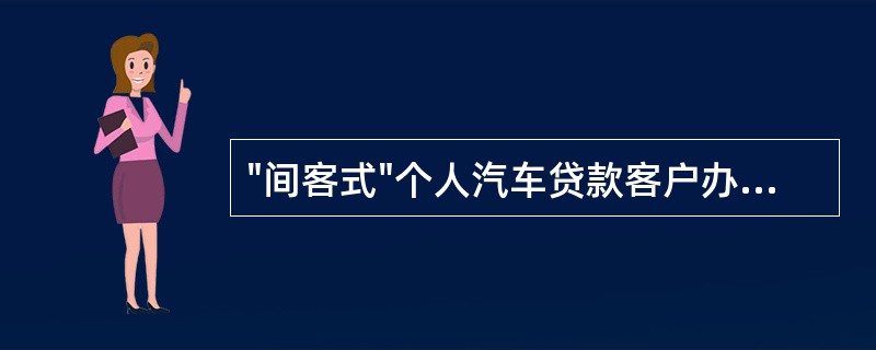 "间客式"个人汽车贷款客户办理流程为（）。①银行在经销商或第三方的协助下做资信情