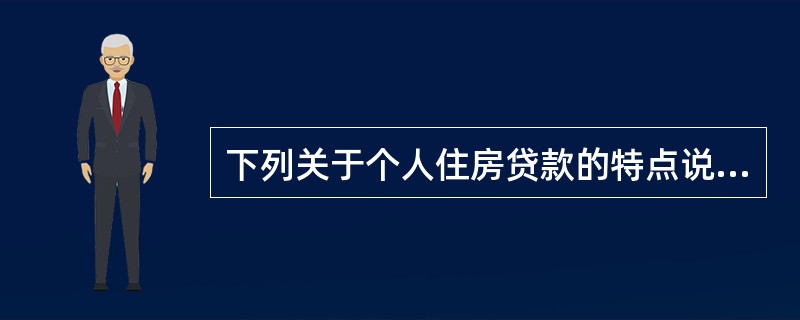 下列关于个人住房贷款的特点说法错误的是（）。