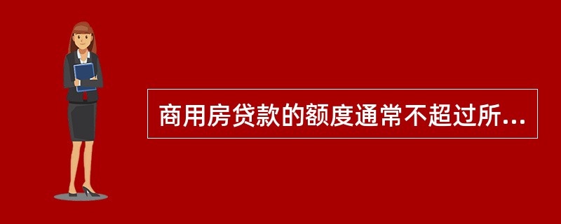 商用房贷款的额度通常不超过所购或所租商用房价值的（），具体贷款额度由商业银行根据