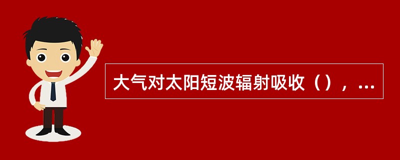 大气对太阳短波辐射吸收（），在各纬度上均为净的辐射（）。