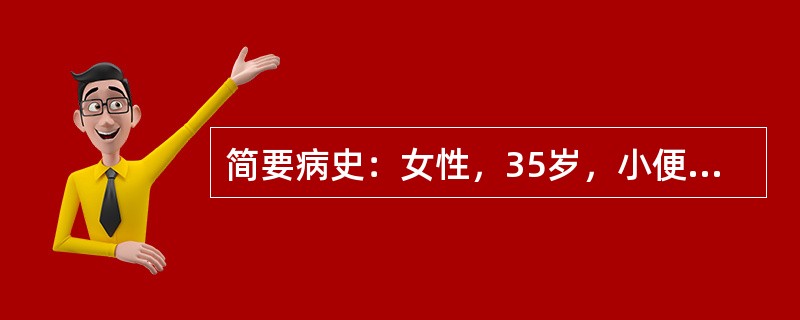 简要病史：女性，35岁，小便频急刺痛时作2年，发作3天。答题要求：请围绕以上简要