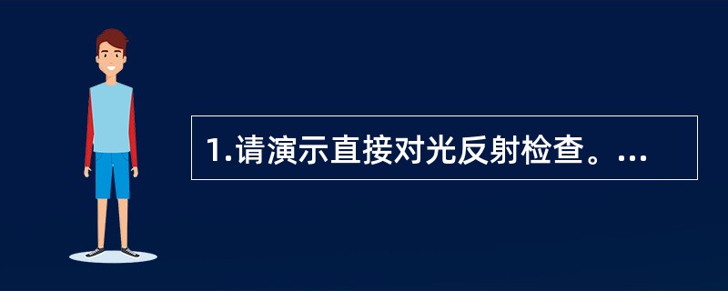 1.请演示直接对光反射检查。2.提问：正常人进行对光反射检查时瞳孔发生什么变化？