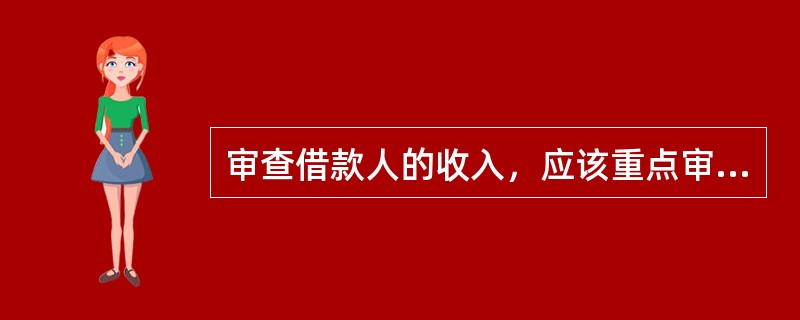 审查借款人的收入，应该重点审查借款人的（）。