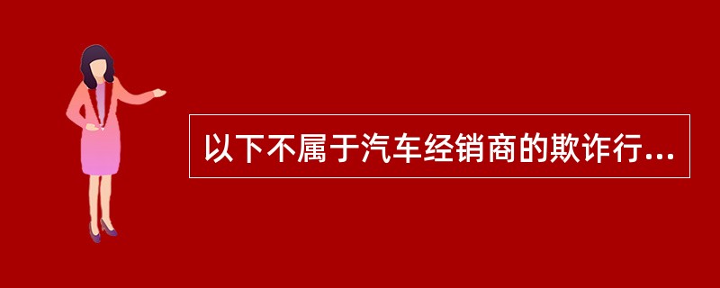 以下不属于汽车经销商的欺诈行为的是（）。