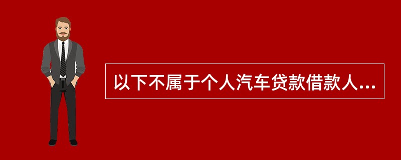 以下不属于个人汽车贷款借款人应具备的条件的是（）。