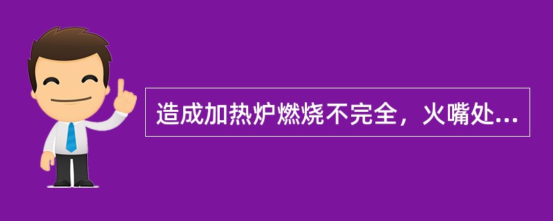 造成加热炉燃烧不完全，火嘴处掉火星，炉膛内烟雾大甚至因喷嘴喷不出油而造成炉子熄火