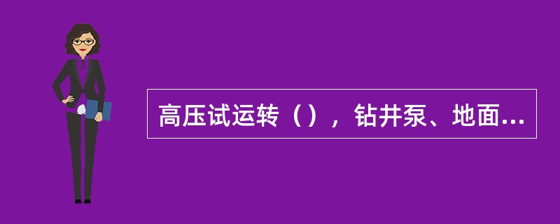 高压试运转（），钻井泵、地面高压管线、立管、水龙带、水龙头、泵压表等应不刺不漏。