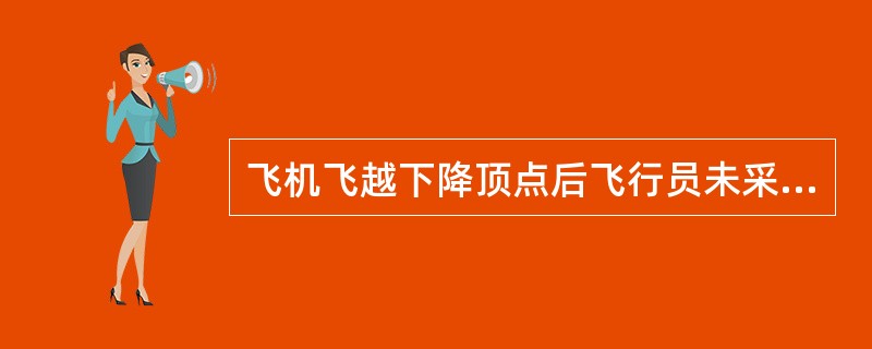 飞机飞越下降顶点后飞行员未采取任何措施，则：（）