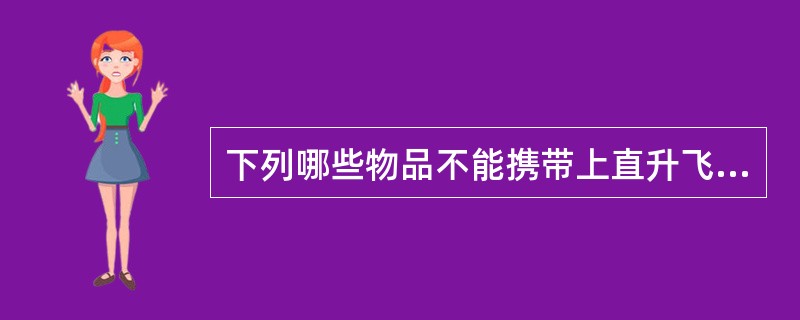 下列哪些物品不能携带上直升飞机（）。
