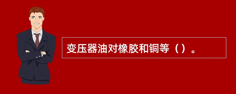 变压器油对橡胶和铜等（）。