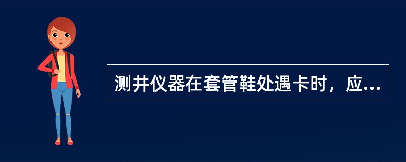 测井仪器在套管鞋处遇卡时，应立即（）。