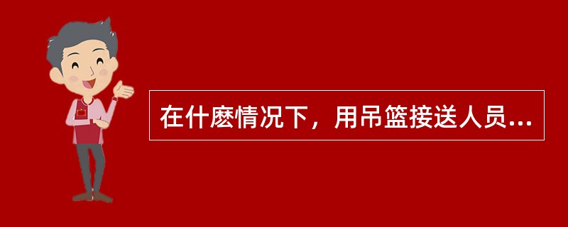 在什麽情况下，用吊篮接送人员必须作载荷试吊？