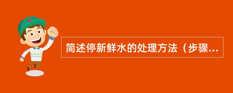 简述停新鲜水的处理方法（步骤）。