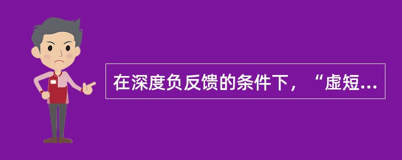 在深度负反馈的条件下，“虚短”现象是指放大器的反馈信号与输入信号相位相反且幅值相