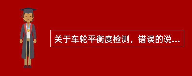 关于车轮平衡度检测，错误的说法是（）