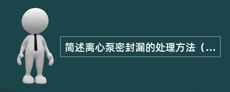 简述离心泵密封漏的处理方法（步骤）。