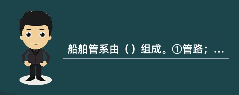 船舶管系由（）组成。①管路；②阀件；③附属设备；④管栓